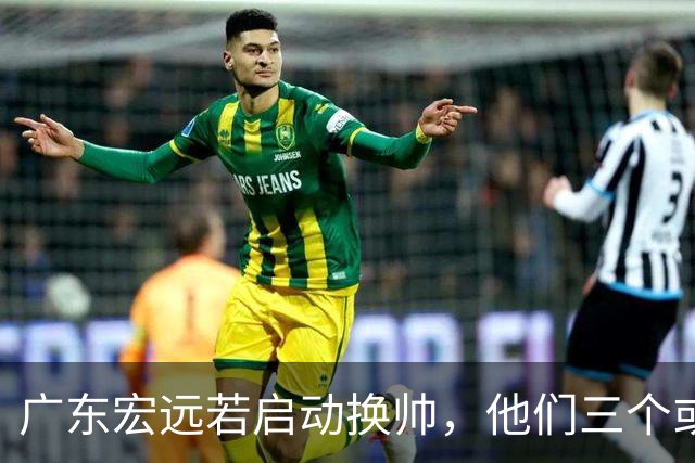 广东宏远若启动换帅，他们三个或将最有希望当选！